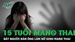 Bắt Người Đàn Ông 50 Tuổi Gia.o Cấu Nhiều Lần Làm Nữ Sinh 15 Tuổi Mang Thai | SKĐS