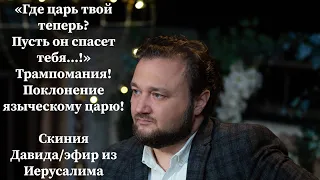 Скиния Давида/"Где царь твой теперь?Пусть он спасет тебя...!Трампомания/Поклонение языческому царю!