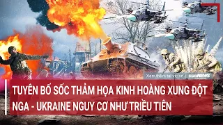 Tiêu điểm quốc tế: Tuyên bố sốc kinh hoàng, xung đột Nga- Ukraine nguy cơ như Triều Tiên