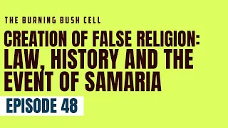 Episode 48, creation of false religion:law, history and the event of Samaria //the burning bush cell