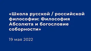 «Школа русской / российской философии: Философия Абсолюта и богословие соборности» 19 мая 2022