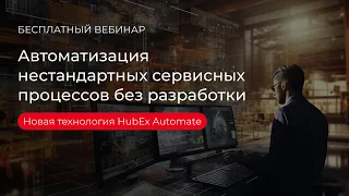 Вебинар HubEx. Автоматизация нестандартных сервисных процессов без разработки через HubEx Automate