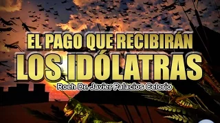 EL PAGO QUE RECIBIRÁN LOS IDÓLATRAS - Roéh Dr. Javier Palacios Celorio.