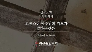 2022년 성금요일 십자가예배 - 고통스런 예수님의 기도가 말하는 것은 (마태복음 26:36~45)