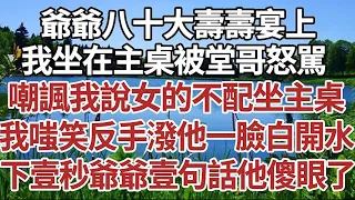 爺爺八十大壽壽宴上，我坐在主桌被堂哥怒駡，嘲諷我說女的不配坐主桌，我嗤笑反手潑他一臉白開水，下壹秒爺爺壹句話他傻眼了！#家庭#情感故事 #中老年生活 #中老年 #深夜故事 【孤燈伴長情】