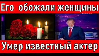 Умер известный Актер /  Его обожали женщины