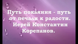 Путь покаяния - путь от печали к радости. Иерей Константин Корепанов.