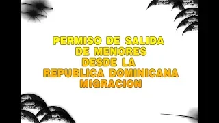 PERMISO DE SALIDA DE MENORES DESDE REPUBLICA DOMINICANA