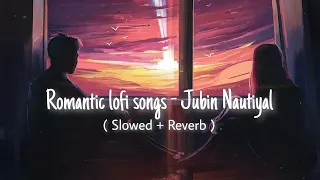 ROMENTIC LOFI SONGS - JUBIN NAUTIYAL | Lofi Song | Slowed+ Reverb | Top Lofi Songs | 2022