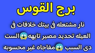 برج القوس نار مشتعله فى بيتك خلافات فى العيله تحديد مصير تايهه😱الست دى السبب 😱مفاجاه غير محسوبه