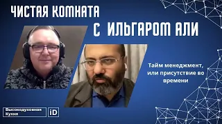 Чистая Комната с Ильгаром Али: Тайм менеджмент, или присутствие во времени