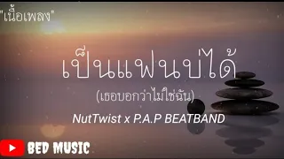 NutTwist x P.A.P​ BEATBAND​ -​ เป็นแฟนบ่ได้ (เธอบอกว่าไม่ใช่ฉัน)​ [เนื้อเพลง]​