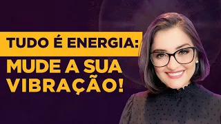 Tudo é energia: Mude a sua vibração!