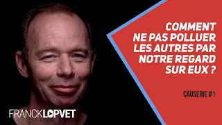 Comment ne pas polluer les autres par notre regard sur eux? | Causerie 1 - Part 2 - Franck Lopvet