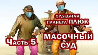 МАСОЧНЫЙ СУД. ЧАСТЬ 5. Судебная планета ПЛЮК. ПАЦАК виноват лишь в том, что НАХОДИТСЯ БЕЗ МАСКИ.