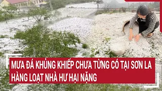 Mưa đá khủng khiếp chưa từng có tại Sơn La, hàng loạt nhà hư hại nặng | Tin nóng