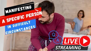 Manifesting a Specific Person in DIFFICULT CIRCUMSTANCES | LIVE STREAM Q&A