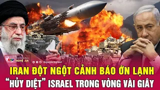 Toàn cảnh quốc tế: Iran đột ngột cảnh báo ớn lạnh “hủy diệt” Israel trong vòng vài giây