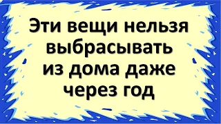 Эти вещи нельзя выбрасывать из дома даже через год