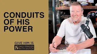 Conduits of His Power | Give Him 15  Daily Prayer with Dutch | March 24