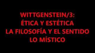 WITTGENSTEIN/3: ÉTICA Y ESTÉTICA. LA FILOSOFÍA Y EL SENTIDO DE LA VIDA. LO MÍSTICO.