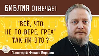 "Всё, что не по вере, грех".  Так ли это ? Протоиерей Феодор Бородин