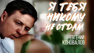 Я тебя никому не отдам - (ПЕСНЯ О ЛЮБВИ) - Евгений КОНОВАЛОВ