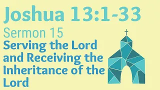 Joshua 13:1-33. Sermon 15. Serving the Lord and Inheriting from the Lord