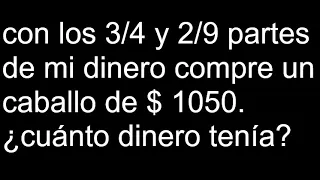 con los 3/4 y 2/9 partes de mi dinero compre un caballo de $ 1050. cuánto dinero tenía