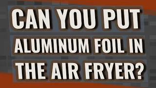 Can you put aluminum foil in the air fryer?