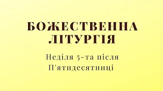 Божественна Літургія. Неділя 5-та після П'ятидесятниці.