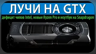 ЛУЧИ НА GTX, дефицит чипов Intel, новые Ryzen Pro и ноутбук на Snapdragon 850 под Windows 10