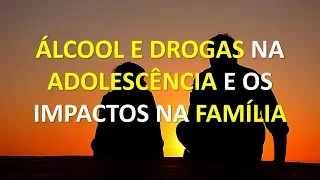 Álcool e Drogas na ADOLESCÊNCIA e os IMPACTOS NA FAMÍLIA