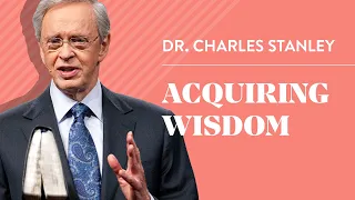 Acquiring Wisdom – Dr. Charles Stanley