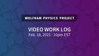 Wolfram Physics Project: Video Work Log Thursday, Feb. 18, 2021