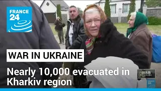 Nearly 10,000 evacuated in Ukraine's Kharkiv region, regional governor says • FRANCE 24 English