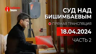 🔥 Суд над Бишимбаевым: прямая трансляция из зала суда. 18.04.2024. 2 часть