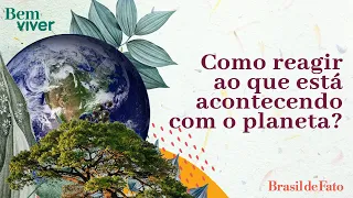 Como reagir ao que está acontecendo com o planeta? | Bem Viver