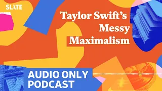 Taylor Swift’s Messy Maximalism | Culture Gabfest