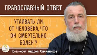 УТАИВАТЬ ЛИ ОТ ЧЕЛОВЕКА, ЧТО ОН СМЕРТЕЛЬНО БОЛЕН ?  Протоиерей Андрей Овчинников