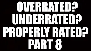OVERRATED, UNDERRATED, PROPERLY RATED: PART 8