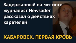 ХАБАРОВСК: ПЕРВАЯ КРОВЬ. Задержанный на митинге журналист Newsader рассказал о действиях карателей