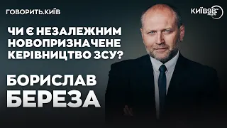 БОРИСЛАВ БЕРЕЗА: Чи є незалежним новопризначене керівництво ЗСУ | ГОВОРИТЬ.КИЇВ