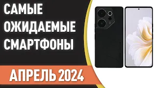 Апрель 2024. Самые ожидаемые смартфоны!