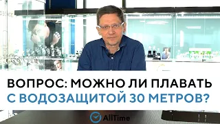 МОЖНО ЛИ ПЛАВАТЬ В ЧАСАХ С ВОДОЗАЩИТОЙ 30 МЕТРОВ? Вопрос эксперту. AllTime