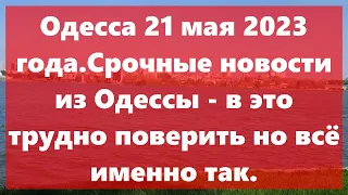 Одесса 21 мая 2023 года.Срочные новости из Одессы - в это трудно поверить но всё именно так.