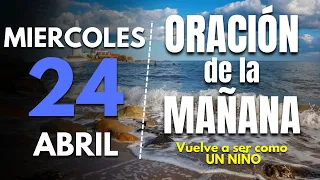 🔥Oracion de la mañana del dia de hoy Miercoles 24 de Abril 2024 | Vuelve a ser como UN NIÑO