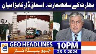 Geo News Headlines 10 PM - Trade with India..Ishaq Dar's Great Statement | 23 March 2024