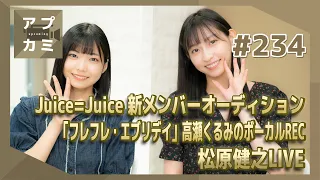 【アプカミ#234】Juice=Juice 新メンバーオーディション・「フレフレ・エブリデイ」高瀬くるみのボーカルREC・松原健之LIVE MC : 植村あかり 川名凜