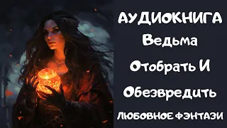 АУДИОКНИГА ЛЮБОВНОЕ ФЭНТЕЗИ: ВЕДЬМА ОТОБРАТЬ И ОБЕЗВРЕДИТЬ